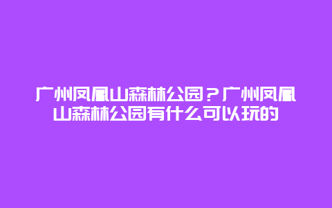 广州凤凰山森林公园？广州凤凰山森林公园有什么可以玩的