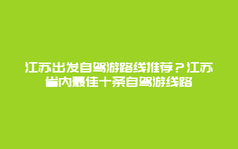 江苏出发自驾游路线推荐？江苏省内最佳十条自驾游线路