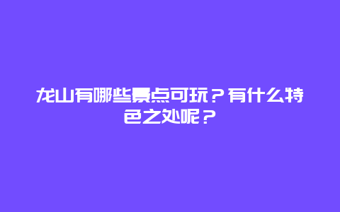 龙山有哪些景点可玩？有什么特色之处呢？
