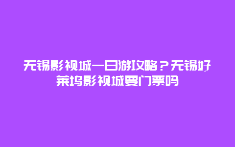 无锡影视城一日游攻略？无锡好莱坞影视城要门票吗