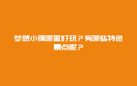 梦想小镇哪里好玩？有哪些特色景点呢？