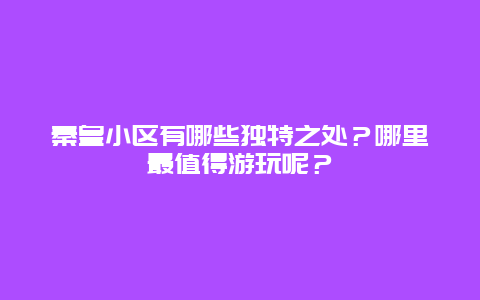 秦皇小区有哪些独特之处？哪里最值得游玩呢？