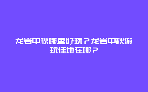 龙岩中秋哪里好玩？龙岩中秋游玩佳地在哪？