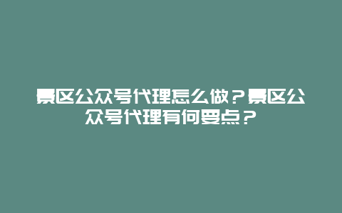 景区公众号代理怎么做？景区公众号代理有何要点？