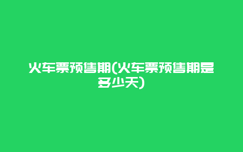 火车票预售期(火车票预售期是多少天)