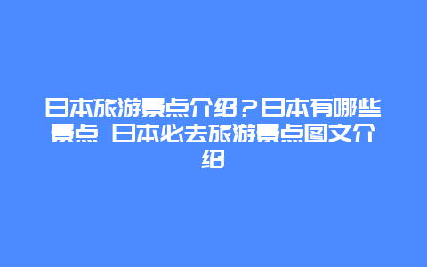 日本旅游景点介绍？日本有哪些景点 日本必去旅游景点图文介绍