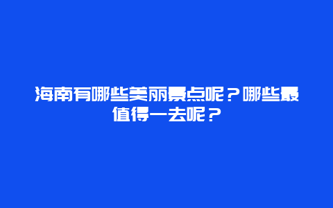 海南有哪些美丽景点呢？哪些最值得一去呢？