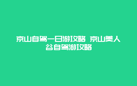 京山自驾一日游攻略 京山美人谷自驾游攻略