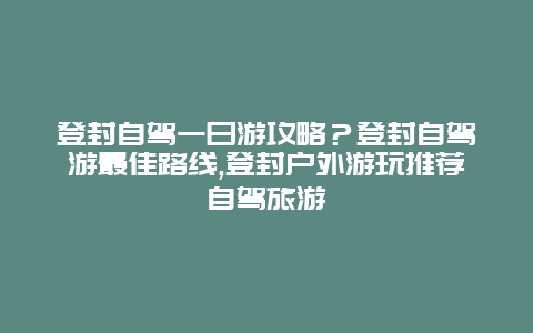 登封自驾一日游攻略？登封自驾游最佳路线,登封户外游玩推荐自驾旅游