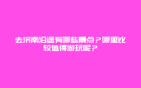 去济南沿途有哪些景点？哪里比较值得游玩呢？