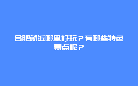 合肥就近哪里好玩？有哪些特色景点呢？