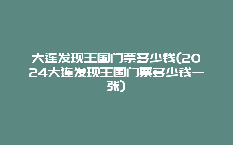 大连发现王国门票多少钱(2024大连发现王国门票多少钱一张)