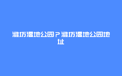 潍坊湿地公园？潍坊湿地公园地址