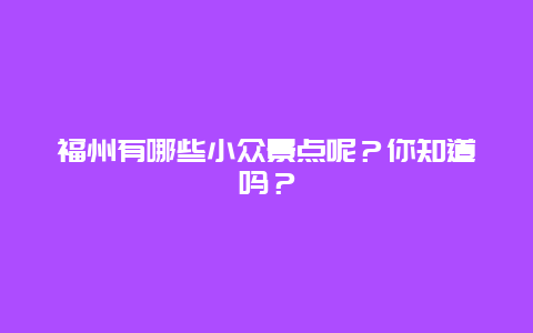福州有哪些小众景点呢？你知道吗？