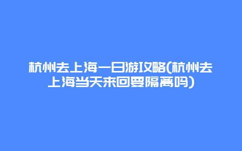 杭州去上海一日游攻略(杭州去上海当天来回要隔离吗)