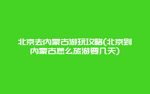 北京去内蒙古游玩攻略(北京到内蒙古怎么旅游要几天)