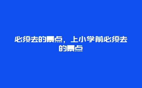 必须去的景点，上小学前必须去的景点