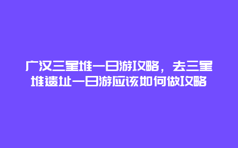 广汉三星堆一日游攻略，去三星堆遗址一日游应该如何做攻略