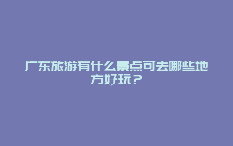广东旅游有什么景点可去哪些地方好玩？
