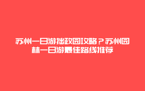 苏州一日游拙政园攻略？苏州园林一日游最佳路线推荐