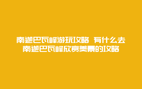南迦巴瓦峰游玩攻略 有什么去南迦巴瓦峰欣赏美景的攻略