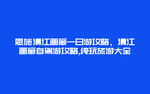 恩施清江画廊一日游攻略，清江画廊自驾游攻略,纯玩旅游大全