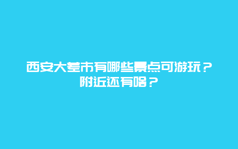 西安大差市有哪些景点可游玩？附近还有啥？