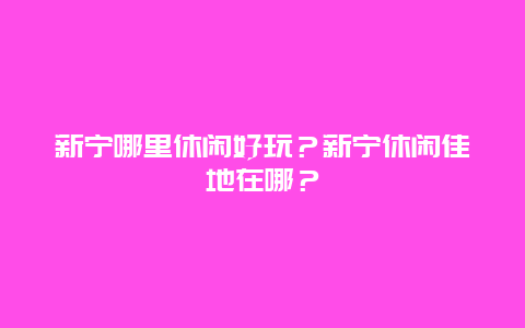 新宁哪里休闲好玩？新宁休闲佳地在哪？