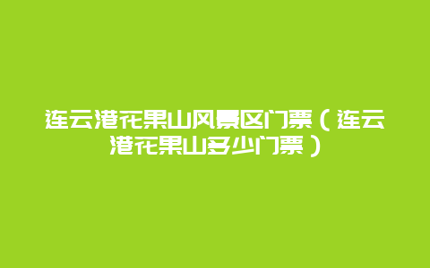 连云港花果山风景区门票（连云港花果山多少门票）