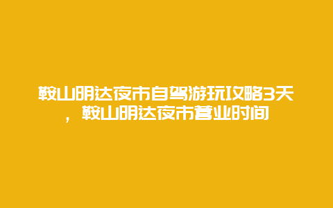 鞍山明达夜市自驾游玩攻略3天，鞍山明达夜市营业时间