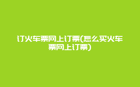 订火车票网上订票(怎么买火车票网上订票)