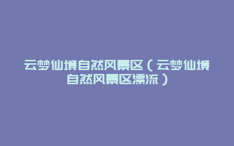 云梦仙境自然风景区（云梦仙境自然风景区漂流）