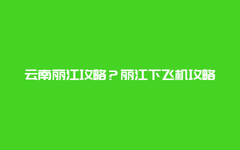 云南丽江攻略？丽江下飞机攻略