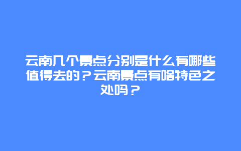 云南几个景点分别是什么有哪些值得去的？云南景点有啥特色之处吗？