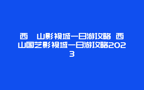 西樵山影视城一日游攻略 西樵山国艺影视城一日游攻略2023