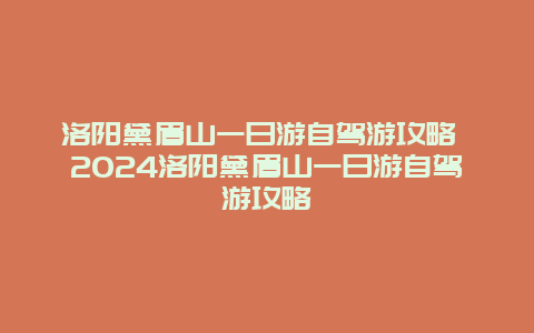 洛阳黛眉山一日游自驾游攻略 2024洛阳黛眉山一日游自驾游攻略