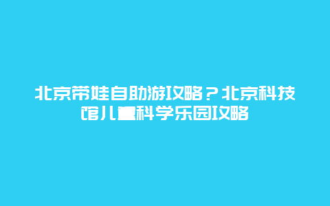 北京带娃自助游攻略？北京科技馆儿童科学乐园攻略