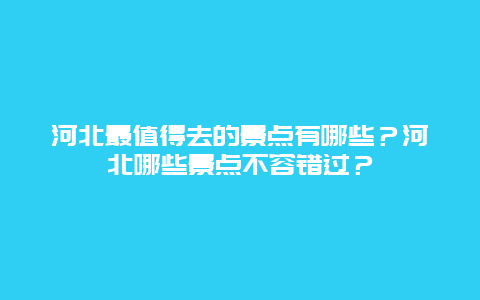 河北最值得去的景点有哪些？河北哪些景点不容错过？
