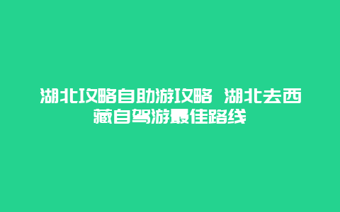 湖北攻略自助游攻略 湖北去西藏自驾游最佳路线