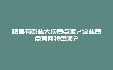 梅县有哪些大坝景点呢？这些景点有何特色呢？