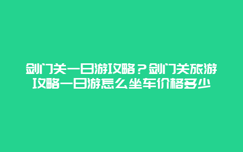 剑门关一日游攻略？剑门关旅游攻略一日游怎么坐车价格多少
