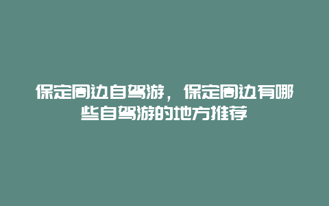 保定周边自驾游，保定周边有哪些自驾游的地方推荐