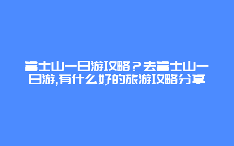 富士山一日游攻略？去富士山一日游,有什么好的旅游攻略分享