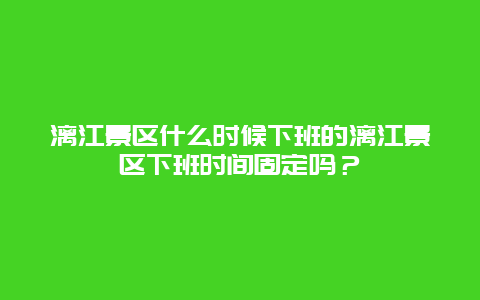 漓江景区什么时候下班的漓江景区下班时间固定吗？