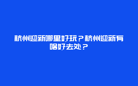 杭州迎新哪里好玩？杭州迎新有啥好去处？