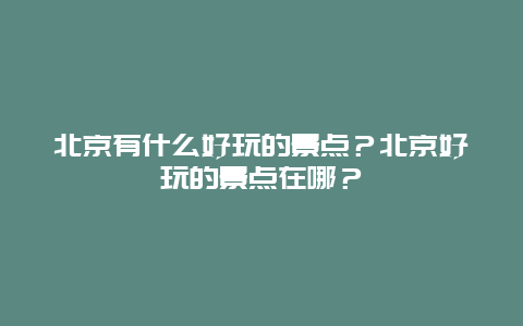 北京有什么好玩的景点？北京好玩的景点在哪？