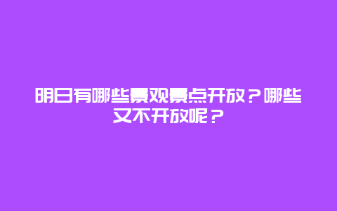 明日有哪些景观景点开放？哪些又不开放呢？
