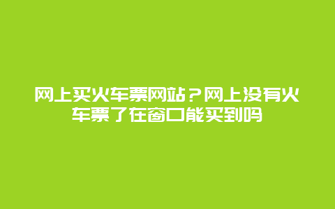 网上买火车票网站？网上没有火车票了在窗口能买到吗