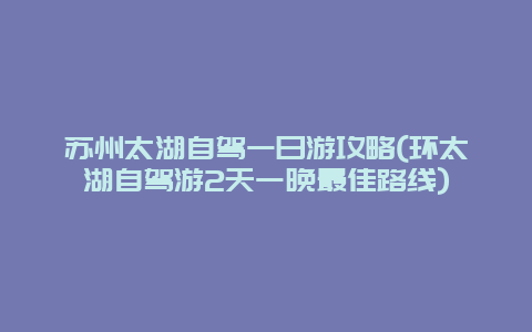 苏州太湖自驾一日游攻略(环太湖自驾游2天一晚最佳路线)