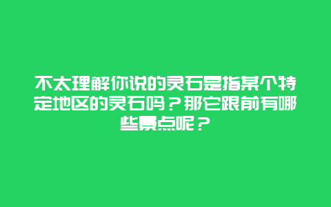 不太理解你说的灵石是指某个特定地区的灵石吗？那它跟前有哪些景点呢？